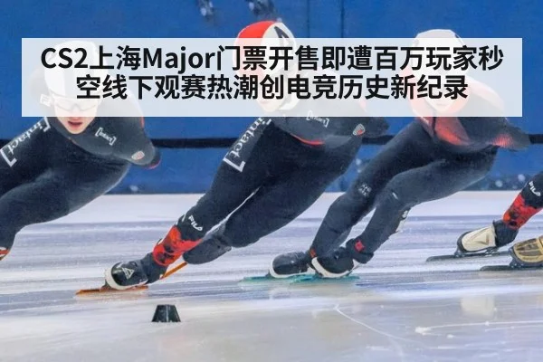 CS2上海Major门票开售即遭百万玩家秒空线下观赛热潮创电竞历史新纪录