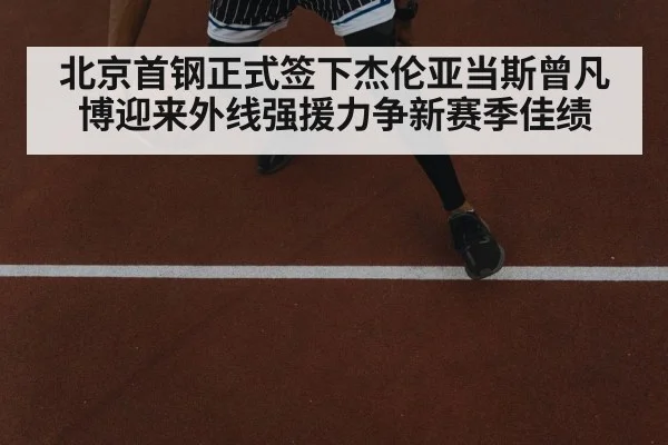 北京首钢正式签下杰伦亚当斯曾凡博迎来外线强援力争新赛季佳绩