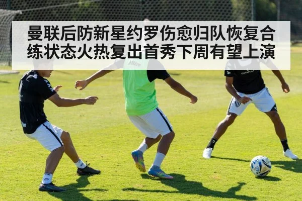 曼联后防新星约罗伤愈归队恢复合练状态火热复出首秀下周有望上演