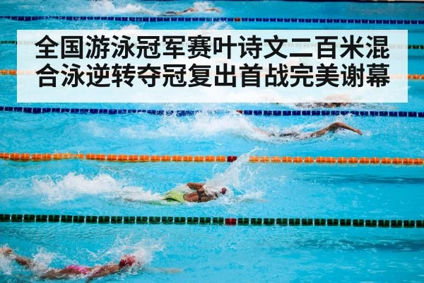 全国游泳冠军赛叶诗文二百米混合泳逆转夺冠复出首战完美谢幕