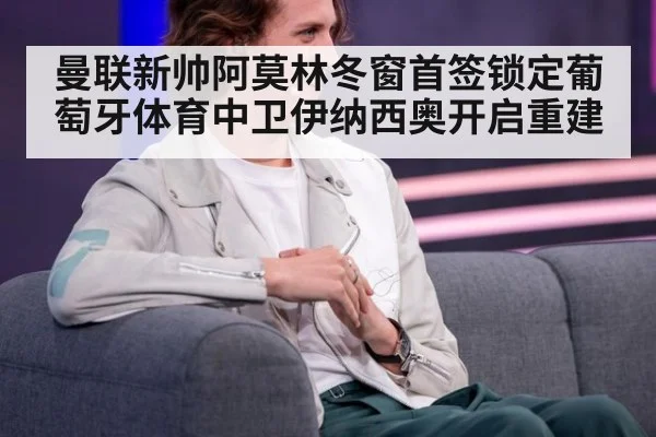 曼联新帅阿莫林冬窗首签锁定葡萄牙体育中卫伊纳西奥开启重建