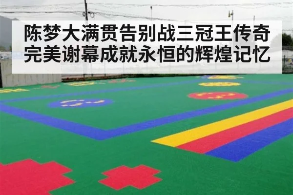 陈梦大满贯告别战三冠王传奇完美谢幕成就永恒的辉煌记忆