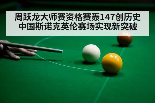 周跃龙大师赛资格赛轰147创历史中国斯诺克英伦赛场实现新突破