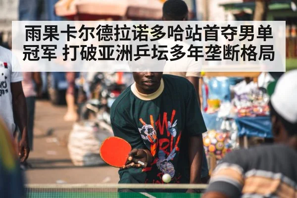 雨果卡尔德拉诺多哈站首夺男单冠军 打破亚洲乒坛多年垄断格局