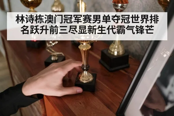 林诗栋澳门冠军赛男单夺冠世界排名跃升前三尽显新生代霸气锋芒